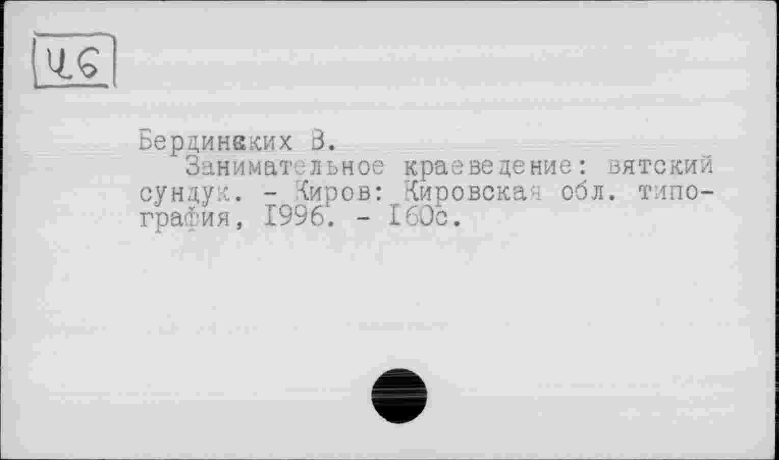 ﻿
Бердинвких 3.
Занимательное краеведение: вятский сундук. - {иров: 'Кировская обл. типография, 1996. - 160с.